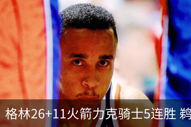 格林26+11火箭力克骑士5连胜 鹈鹕大胜开拓者