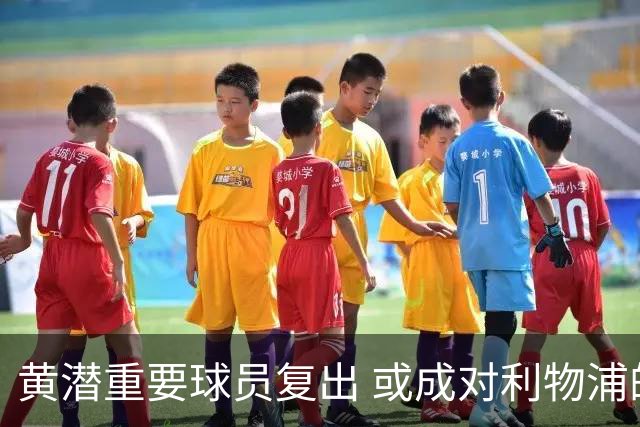 黄潜重要球员复出 或成对利物浦的最大威胁